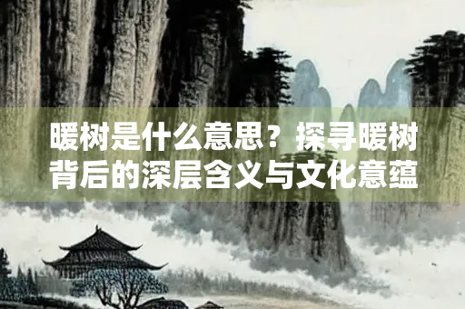 暖树是什么意思？探寻暖树背后的深层含义与文化意蕴