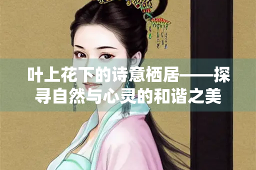 叶上花下的诗意栖居——探寻自然与心灵的和谐之美