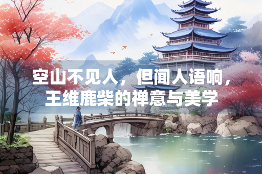空山不见人，但闻人语响，王维鹿柴的禅意与美学
