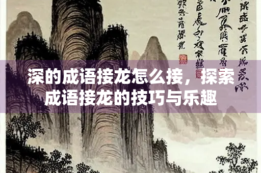 深的成语接龙怎么接，探索成语接龙的技巧与乐趣
