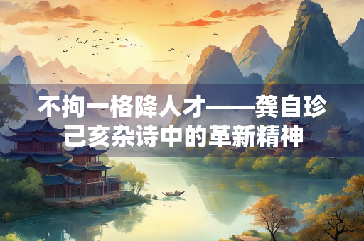不拘一格降人才——龚自珍己亥杂诗中的革新精神