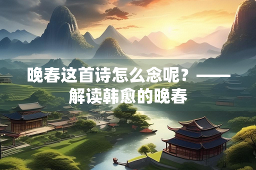 晚春这首诗怎么念呢？——解读韩愈的晚春