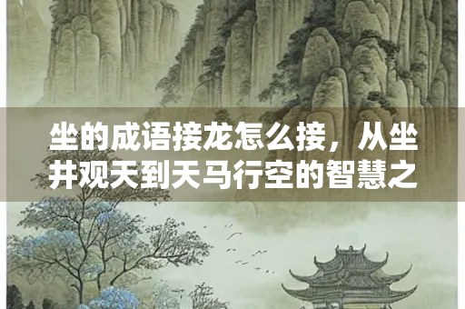 坐的成语接龙怎么接,从坐井观天到天马行空的智慧之旅 坐的成语接龙怎么接,从坐井观天到天马行空的智慧之旅