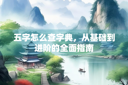 五字怎么查字典，从基础到进阶的全面指南