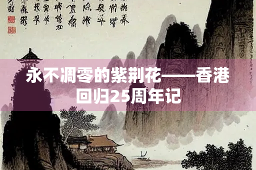 永不凋零的紫荆花——香港回归25周年记