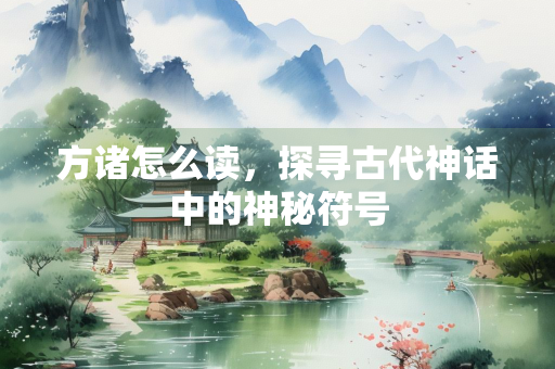 方诸怎么读，探寻古代神话中的神秘符号