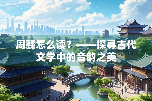 周繇怎么读?——探寻古代文学中的音韵之美 周繇怎么读?——探寻古代文学中的音韵之美