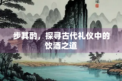 步其酌，探寻古代礼仪中的饮酒之道