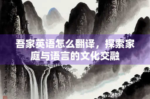 吾家英语怎么翻译，探索家庭与语言的文化交融