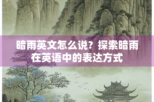 暗雨英文怎么说？探索暗雨在英语中的表达方式