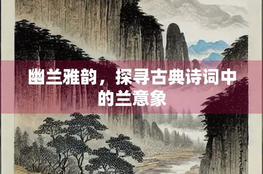 幽兰雅韵，探寻古典诗词中的兰意象