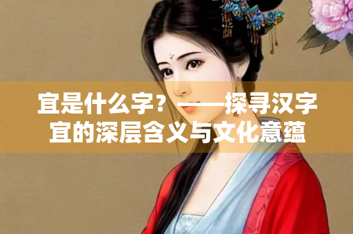 宜是什么字?——探寻汉字宜的深层含义与文化意蕴 宜是什么字?——探寻汉字宜的深层含义与文化意蕴