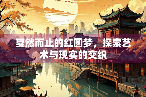 戛然而止的红圆梦，探索艺术与现实的交织