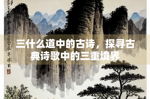 三什么道中的古诗，探寻古典诗歌中的三重境界