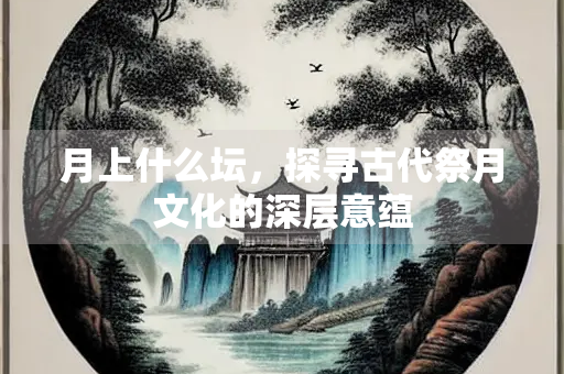 月上什么坛，探寻古代祭月文化的深层意蕴