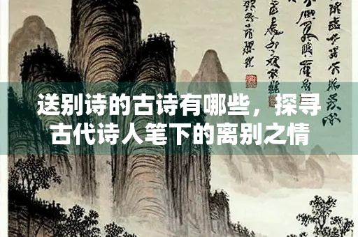 送别诗的古诗有哪些，探寻古代诗人笔下的离别之情