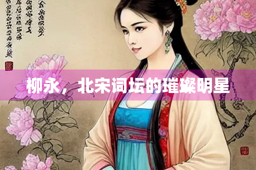 柳永，北宋词坛的璀璨明星