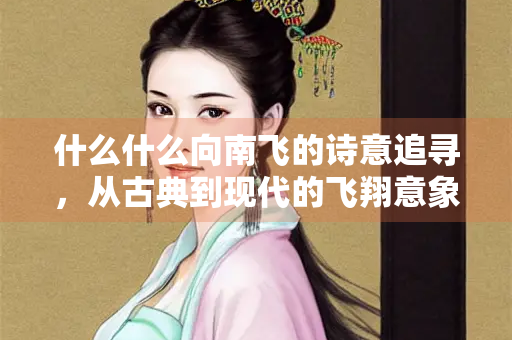 什么什么向南飞的诗意追寻，从古典到现代的飞翔意象