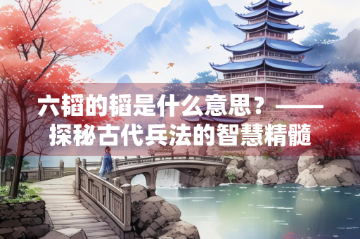 六韬的韬是什么意思？——探秘古代兵法的智慧精髓