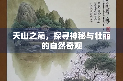 天山之巅，探寻神秘与壮丽的自然奇观