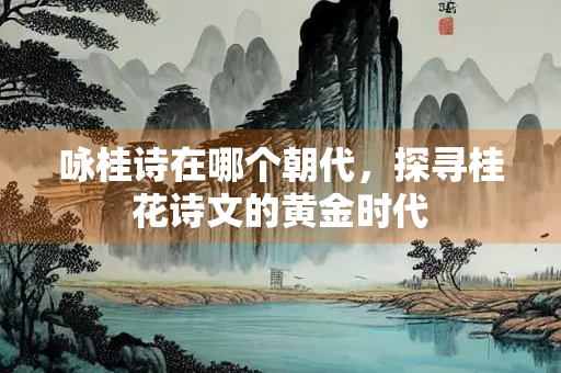 咏桂诗在哪个朝代，探寻桂花诗文的黄金时代