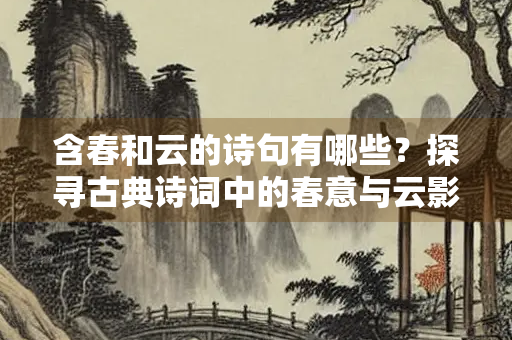 含春和云的诗句有哪些？探寻古典诗词中的春意与云影