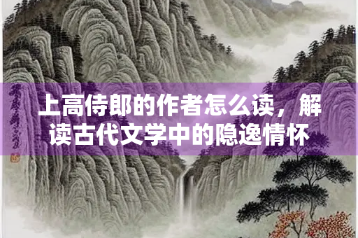 上高侍郎的作者怎么读，解读古代文学中的隐逸情怀