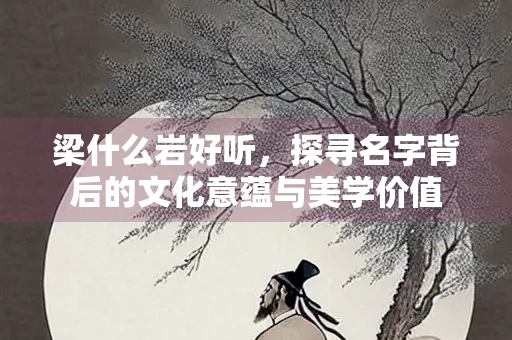 梁什么岩好听，探寻名字背后的文化意蕴与美学价值