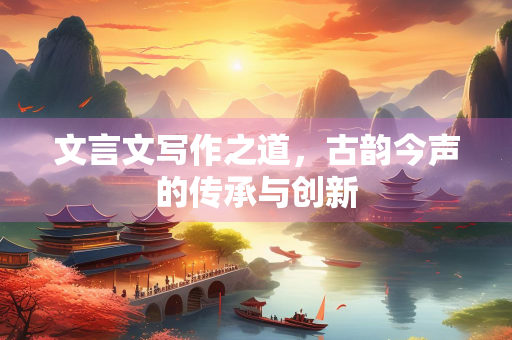 文言文写作之道，古韵今声的传承与创新