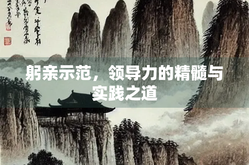 躬亲示范，领导力的精髓与实践之道
