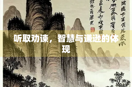 听取劝谏,智慧与谦逊的体现 听取劝谏,智慧与谦逊的体现