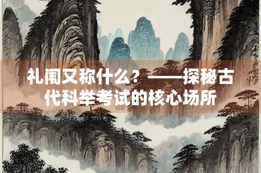 礼闱又称什么？——探秘古代科举考试的核心场所