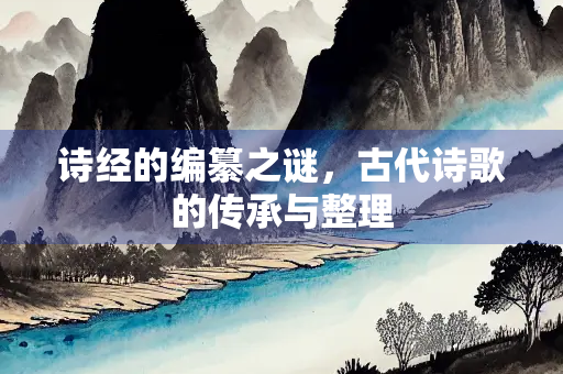 诗经的编纂之谜，古代诗歌的传承与整理