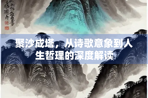 聚沙成塔，从诗歌意象到人生哲理的深度解读