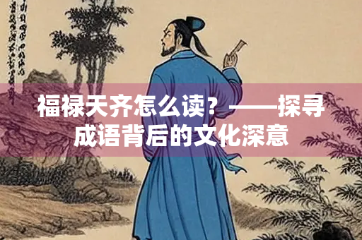 福禄天齐怎么读？——探寻成语背后的文化深意