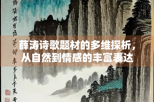 薛涛诗歌题材的多维探析,从自然到情感的丰富表达 薛涛诗歌题材的多维探析,从自然到情感的丰富表达