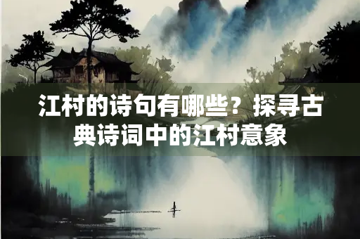 江村的诗句有哪些？探寻古典诗词中的江村意象
