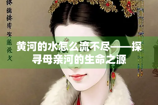 黄河的水怎么流不尽——探寻母亲河的生命之源