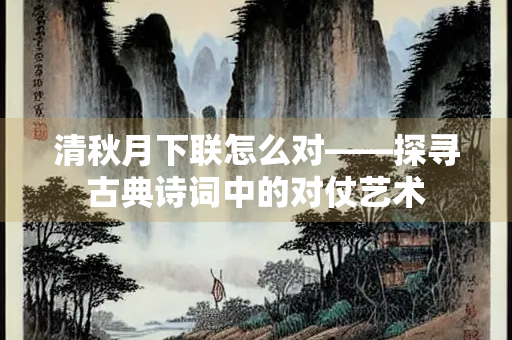清秋月下联怎么对——探寻古典诗词中的对仗艺术