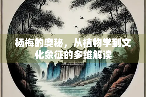 杨梅的奥秘，从植物学到文化象征的多维解读