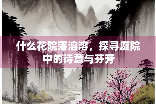 什么花院落溶溶，探寻庭院中的诗意与芬芳