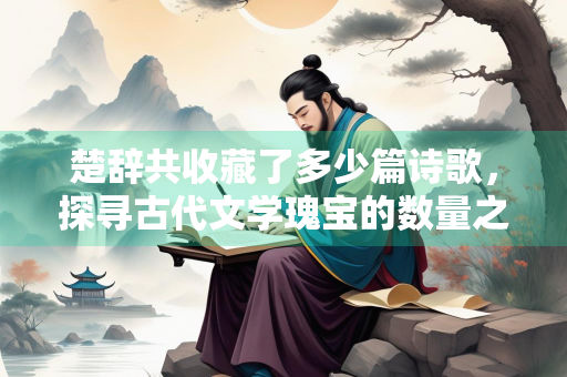 楚辞共收藏了多少篇诗歌，探寻古代文学瑰宝的数量之谜
