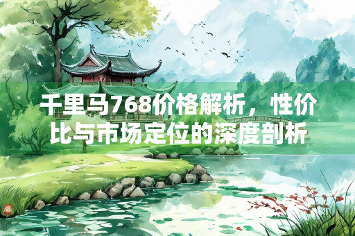 千里马768价格解析，性价比与市场定位的深度剖析