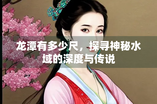 龙潭有多少尺，探寻神秘水域的深度与传说