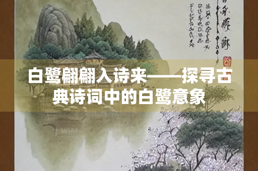 白鹭翩翩入诗来——探寻古典诗词中的白鹭意象 白鹭翩翩入诗来——探寻古典诗词中的白鹭意象