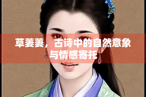 草萋萋,古诗中的自然意象与情感寄托 草萋萋,古诗中的自然意象与情感寄托