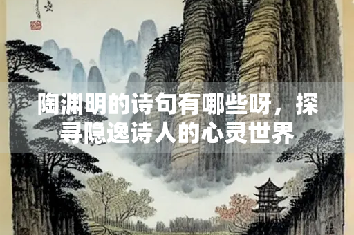 陶渊明的诗句有哪些呀，探寻隐逸诗人的心灵世界