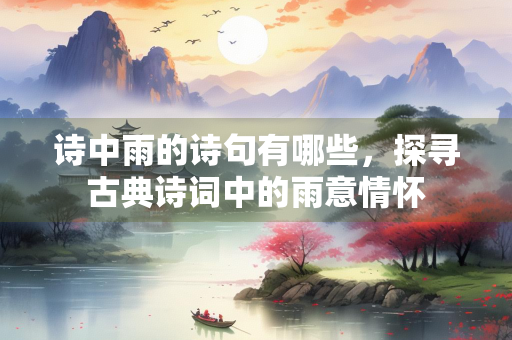 诗中雨的诗句有哪些，探寻古典诗词中的雨意情怀