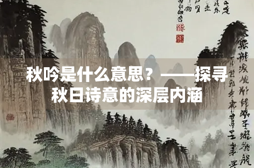 秋吟是什么意思？——探寻秋日诗意的深层内涵