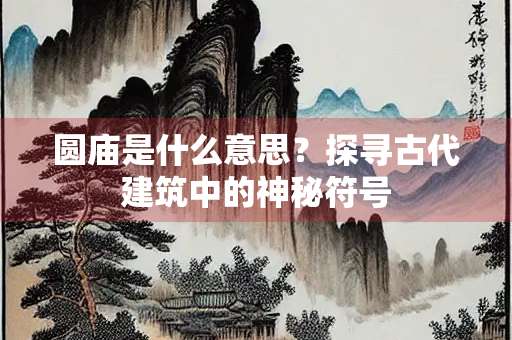 圆庙是什么意思？探寻古代建筑中的神秘符号